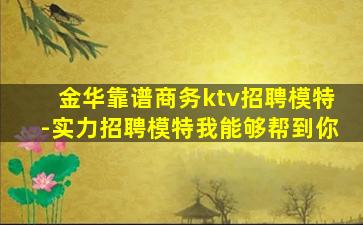 金华靠谱商务ktv招聘模特-实力招聘模特我能够帮到你